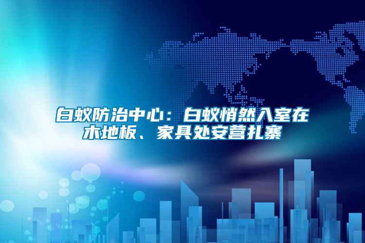 白蟻防治中心：白蟻悄然入室在木地板、家具處安營(yíng)扎寨