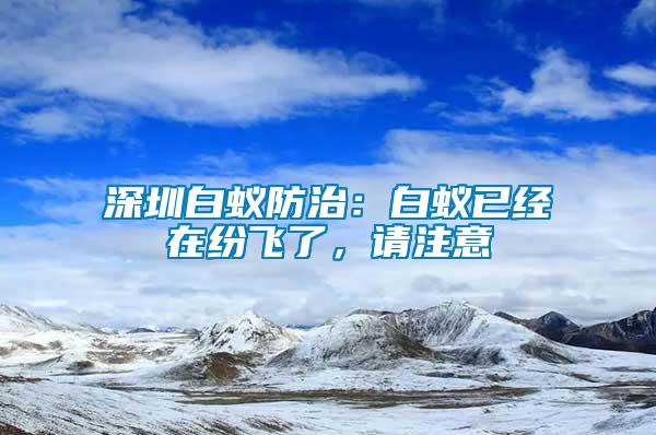 深圳白蟻防治：白蟻已經(jīng)在紛飛了，請(qǐng)注意