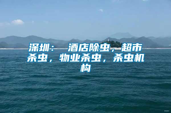 深圳： 酒店除蟲，超市殺蟲，物業(yè)殺蟲，殺蟲機構(gòu)