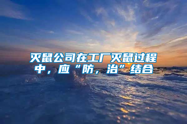 滅鼠公司在工廠滅鼠過程中，應“防，治”結合