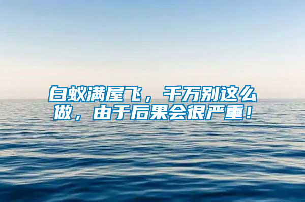 白蟻滿屋飛，千萬別這么做，由于后果會(huì)很嚴(yán)重！