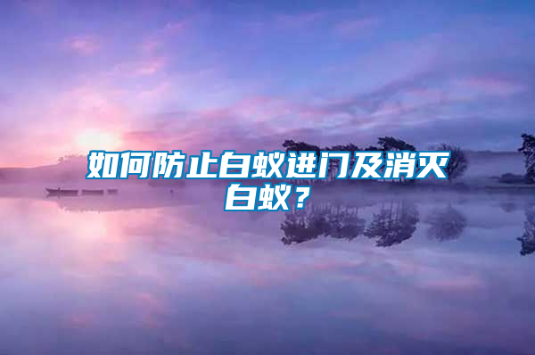 如何防止白蟻進(jìn)門(mén)及消滅白蟻？