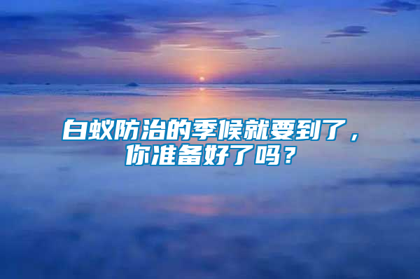 白蟻防治的季候就要到了，你準備好了嗎？