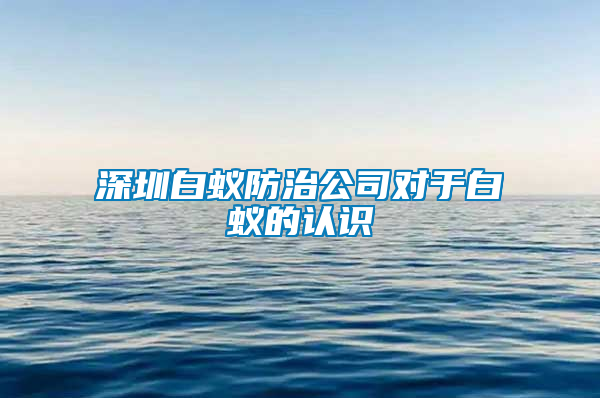 深圳白蟻防治公司對于白蟻的認(rèn)識