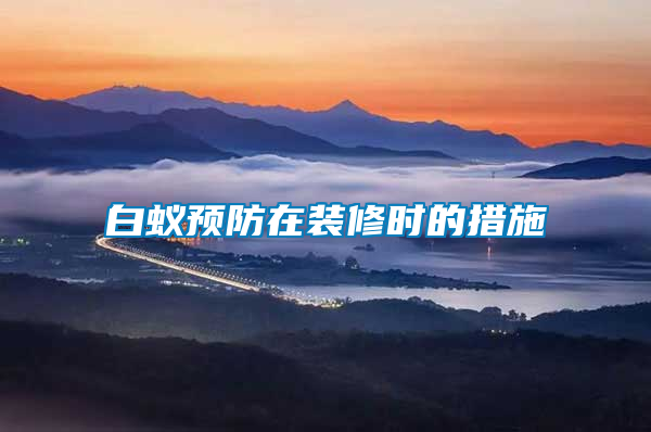 白蟻預(yù)防在裝修時的措施