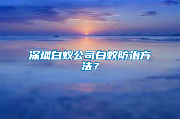深圳白蟻公司白蟻防治方法？