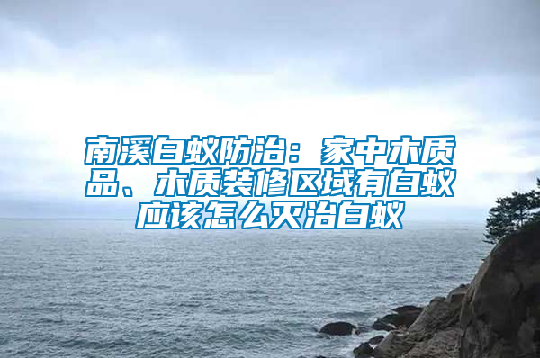 南溪白蟻防治：家中木質(zhì)品、木質(zhì)裝修區(qū)域有白蟻應(yīng)該怎么滅治白蟻