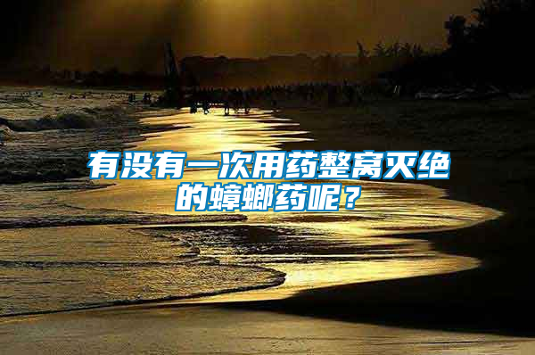有沒有一次用藥整窩滅絕的蟑螂藥呢？