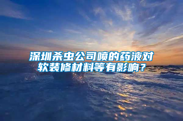 深圳殺蟲公司噴的藥液對軟裝修材料等有影響？