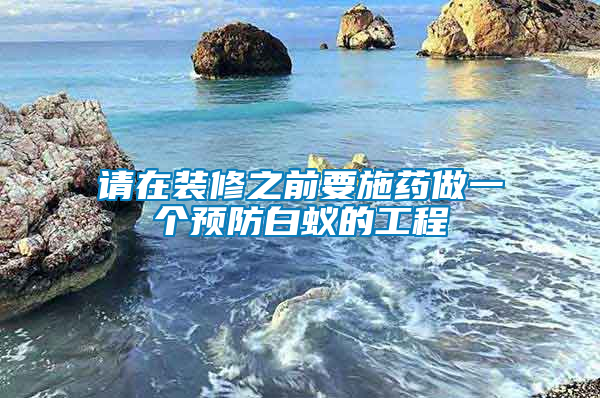 請在裝修之前要施藥做一個預(yù)防白蟻的工程