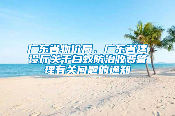 廣東省物價局、廣東省建設(shè)廳關(guān)于白蟻防治收費管理有關(guān)問題的通知