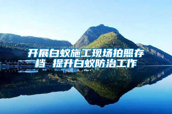 開展白蟻施工現(xiàn)場拍照存檔 提升白蟻防治工作