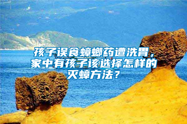 孩子誤食蟑螂藥遭洗胃，家中有孩子該選擇怎樣的滅蟑方法？