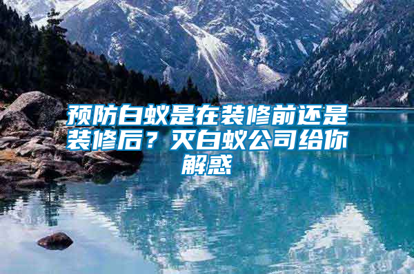 預(yù)防白蟻是在裝修前還是裝修后？滅白蟻公司給你解惑