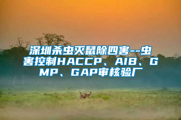 深圳殺蟲滅鼠除四害--蟲害控制HACCP、AIB、GMP、GAP審核驗廠