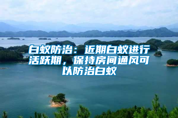 白蟻防治：近期白蟻進(jìn)行活躍期，保持房間通風(fēng)可以防治白蟻