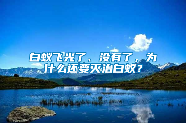 白蟻飛光了、沒有了，為什么還要滅治白蟻？