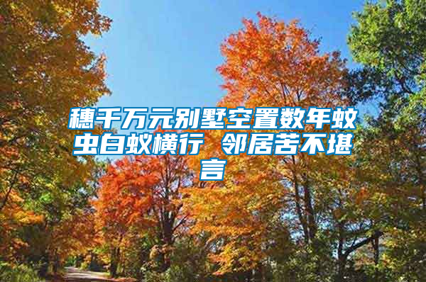 穗千萬(wàn)元?jiǎng)e墅空置數(shù)年蚊蟲白蟻橫行 鄰居苦不堪言