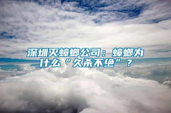 深圳滅蟑螂公司：蟑螂為什么“久殺不絕”？