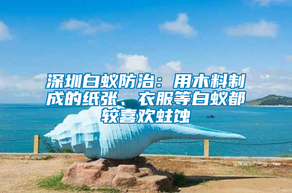 深圳白蟻防治：用木料制成的紙張、衣服等白蟻都較喜歡蛀蝕
